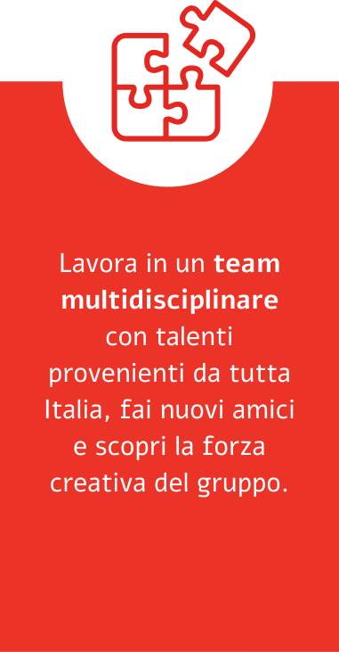 Lavora in un team multidisciplinare con talenti provenienti da tutta Italia e con i più svariati background, fai nuovi amici e scopri la forza creativa del gruppo. 